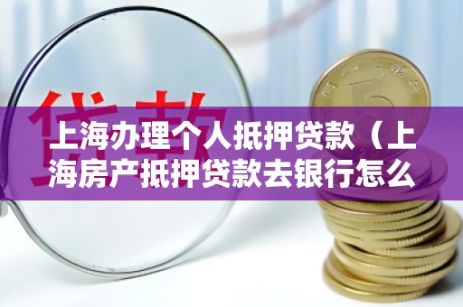 上海办理个人抵押贷款（上海房产抵押贷款去银行怎么办理）