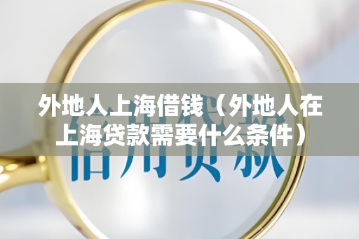 外地人上海借钱（外地人在上海贷款需要什么条件）