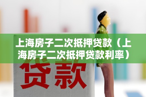 上海房子二次抵押贷款（上海房子二次抵押贷款利率）