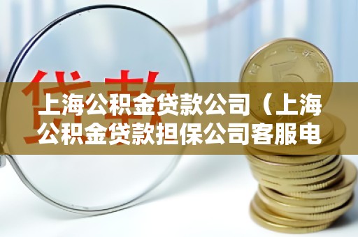 上海公积金贷款公司(上海公积金贷款担保公司客服电话) 上海公积金贷款公司(上海公积金贷款担保公司客服电话)