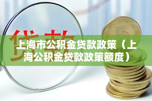 上海市公积金贷款政策（上海公积金贷款政策额度）