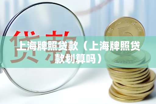 上海牌照贷款（上海牌照贷款划算吗）